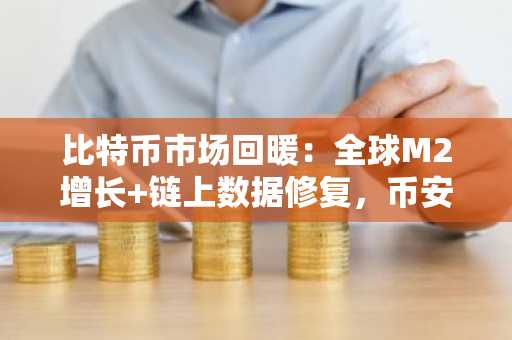 比特币市场回暖:全球M2增长 链上数据修复,币安与欧易用户注册入口同步开放