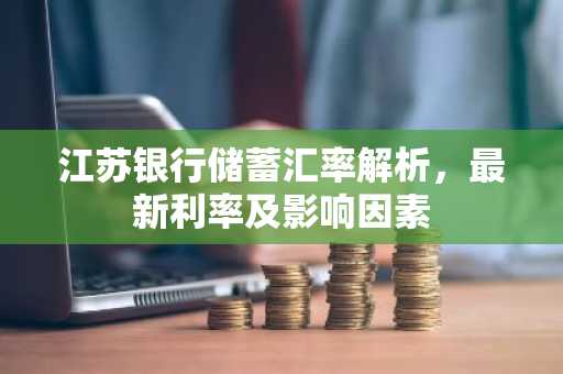 江苏银行储蓄汇率解析，最新利率及影响因素