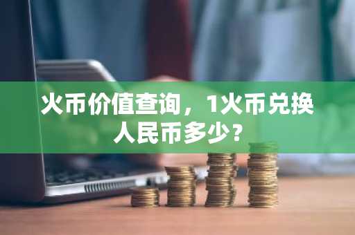 火币价值查询，1火币兑换人民币多少？