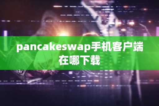 pancakeswap手机客户端在哪下载