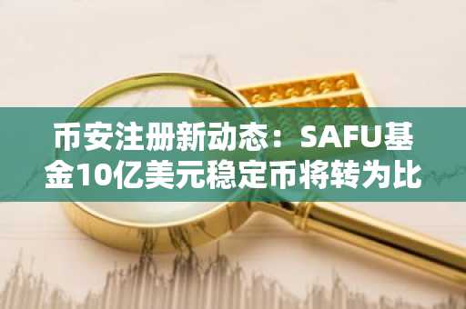 币安注册新动态：SAFU基金10亿美元稳定币将转为比特币