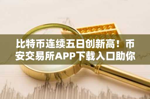 比特币连续五日创新高！币安交易所APP下载入口助你把握牛市信号