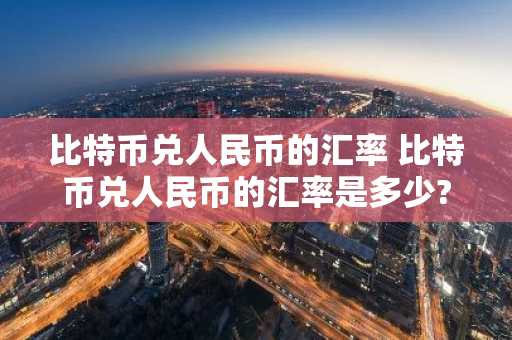 比特币兑人民币的汇率 比特币兑人民币的汇率是多少?