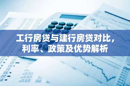 工行房贷与建行房贷对比，利率、政策及优势解析