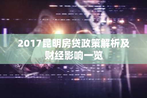 2017昆明房贷政策解析及财经影响一览