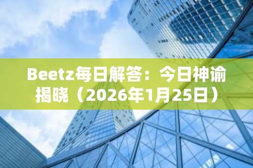 Beetz每日解答：今日神谕揭晓（2026年1月25日）
