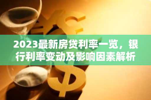 2023最新房贷利率一览，银行利率变动及影响因素解析