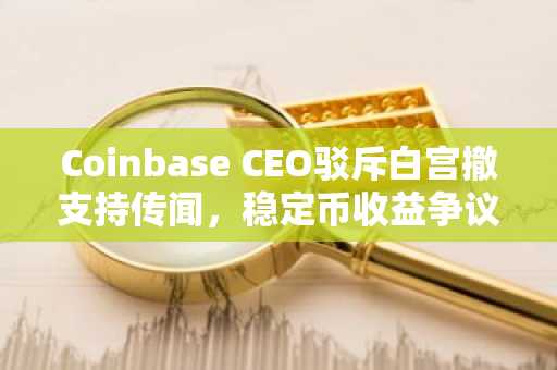 Coinbase CEO驳斥白宫撤支持传闻，稳定币收益争议引市场关注｜币安注册入口最新地址