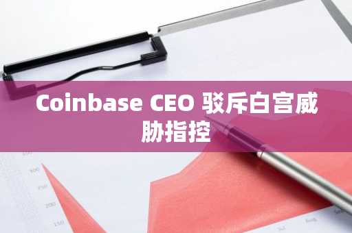 Coinbase CEO 驳斥白宫威胁指控
