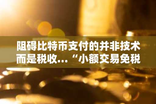 阻碍比特币支付的并非技术而是税收…“小额交易免税”争议扩散
