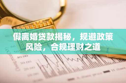 假离婚贷款揭秘，规避政策风险，合规理财之道