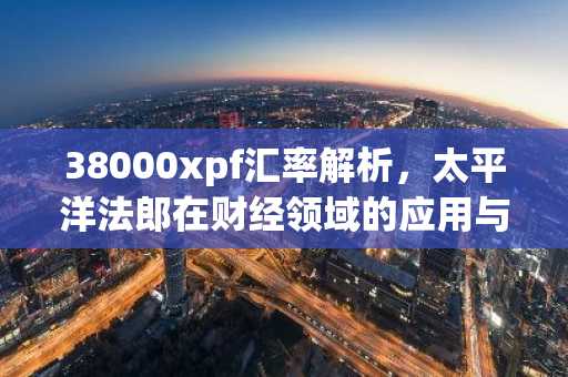 38000xpf汇率解析，太平洋法郎在财经领域的应用与影响