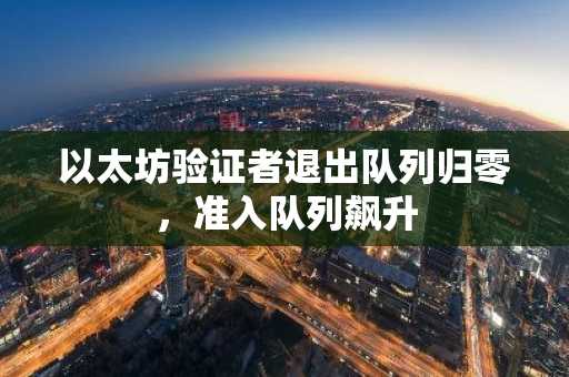 以太坊验证者退出队列归零，准入队列飙升