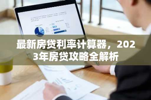 最新房贷利率计算器，2023年房贷攻略全解析