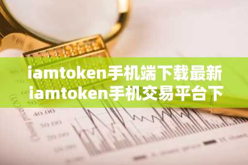 iamtoken手机端下载最新 iamtoken手机交易平台下载