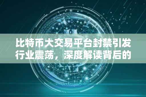 比特币大交易平台封禁引发行业震荡，深度解读背后的原因与影响