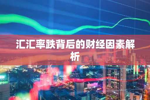 汇汇率跌背后的财经因素解析