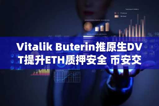 Vitalik Buterin推原生DVT提升ETH质押安全 币安交易所支持多资产交易入口