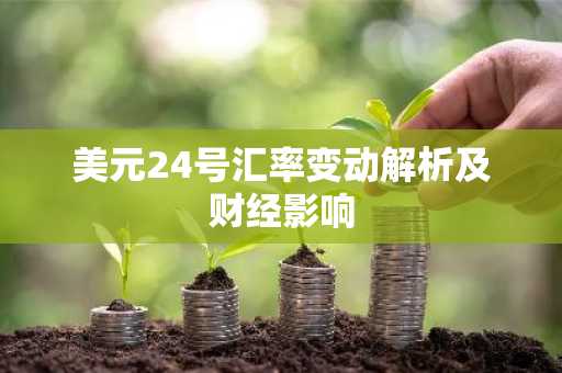 美元24号汇率变动解析及财经影响