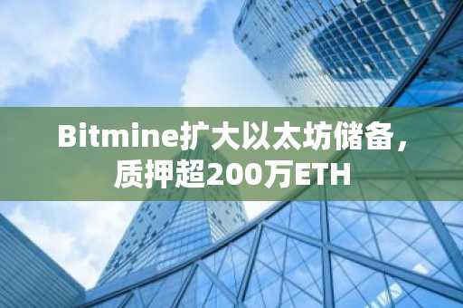 Bitmine扩大以太坊储备，质押超200万ETH