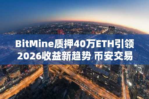 BitMine质押40万ETH引领2026收益新趋势 币安交易所APP下载入口速览