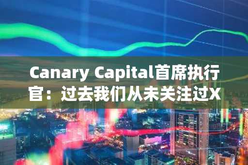 Canary Capital首席执行官：过去我们从未关注过XRP，但情况已经改变。