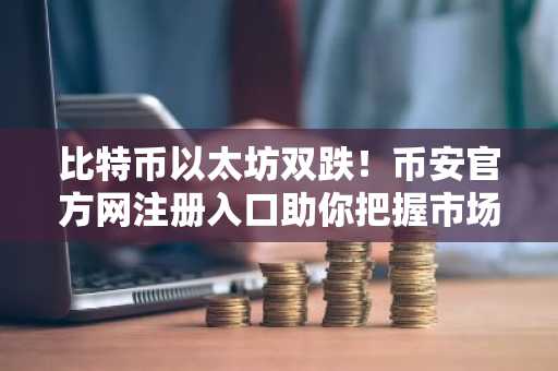 比特币以太坊双跌！币安官方网注册入口助你把握市场波动机会