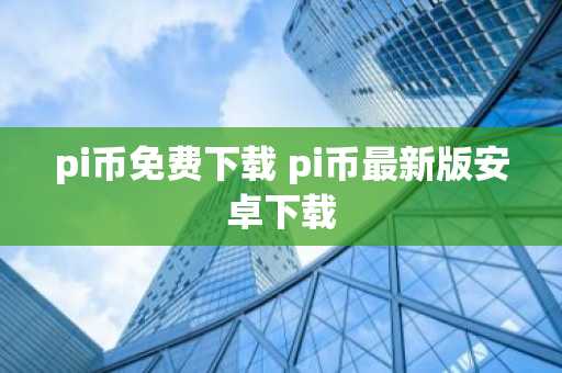pi币免费下载 pi币最新版安卓下载