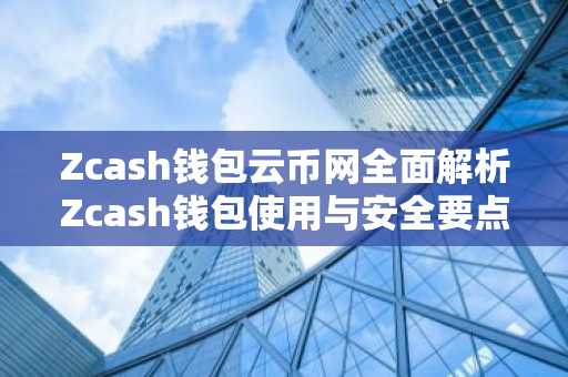 Zcash钱包云币网全面解析Zcash钱包使用与安全要点