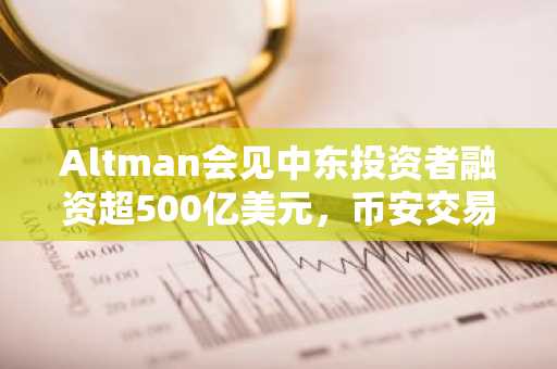 Altman会见中东投资者融资超500亿美元，币安交易所入口助你把握加密新机遇
