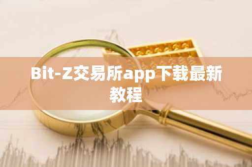 Bit-Z交易所app下载最新教程