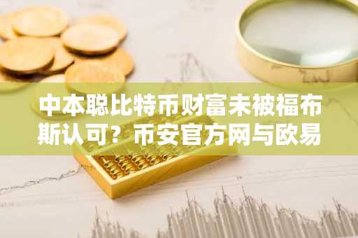 中本聪比特币财富未被福布斯认可？币安官方网与欧易OKX助你掌握链上资产动态