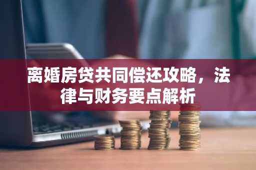 离婚房贷共同偿还攻略，法律与财务要点解析