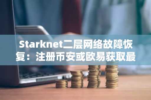 Starknet二层网络故障恢复：注册币安或欧易获取最新APP入口快速交易