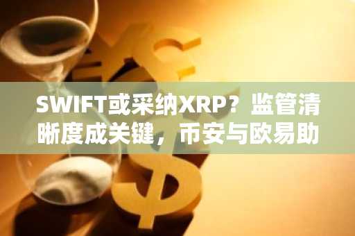SWIFT或采纳XRP?监管清晰度成关键,币安与欧易助你把握机遇