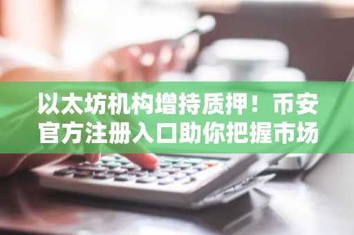 以太坊机构增持质押！币安官方注册入口助你把握市场趋势