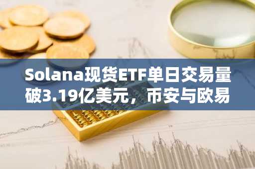 Solana现货ETF单日交易量破3.19亿美元，币安与欧易支持快速注册入口