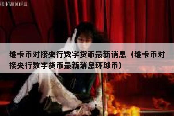 维卡币对接央行数字货币最新消息（维卡币对接央行数字货币最新消息环球币）