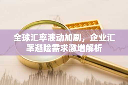 全球汇率波动加剧，企业汇率避险需求激增解析