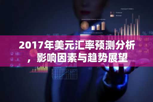2017年美元汇率预测分析，影响因素与趋势展望