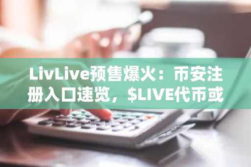LivLive预售爆火：币安注册入口速览，$LIVE代币或迎4900%回报