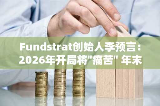 Fundstrat创始人李预言：2026年开局将"痛苦" 年末有望反弹