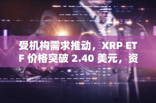 受机构需求推动，XRP ETF 价格突破 2.40 美元，资金流入达 4600 万美元。