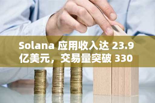 Solana 应用收入达 23.9 亿美元，交易量突破 330 亿笔。