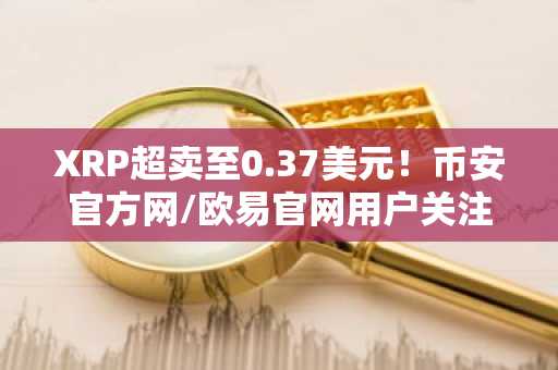 XRP超卖至0.37美元！币安官方网/欧易官网用户关注飙升，2026年或涨至8美元